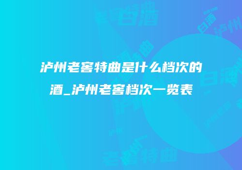 泸州老窖特曲是什么档次的酒_泸州老窖档次一览表