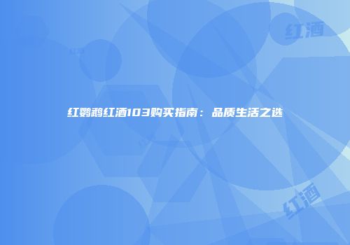 红鹦鹉红酒103购买指南：品质生活之选