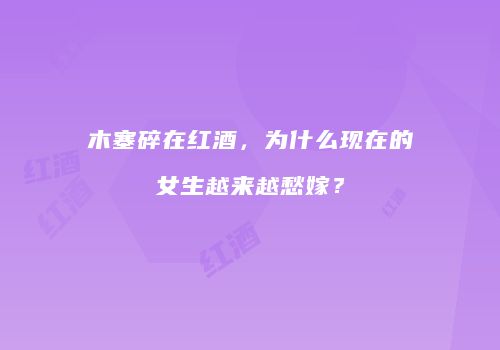 木塞碎在红酒，为什么现在的女生越来越愁嫁？