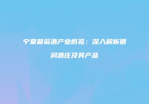宁夏葡萄酒产业概览：深入解析圆润酒庄及其产品