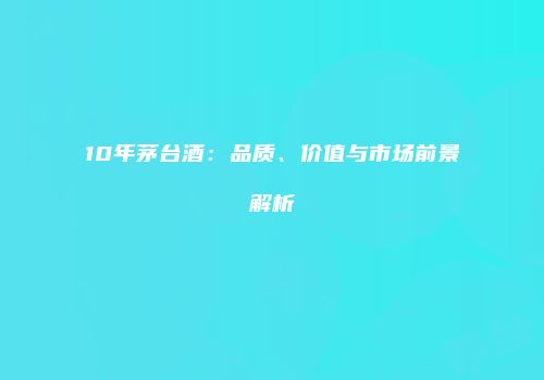 10年茅台酒：品质、价值与市场前景解析