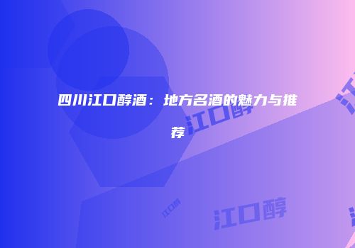 四川江口醇酒：地方名酒的魅力与推荐
