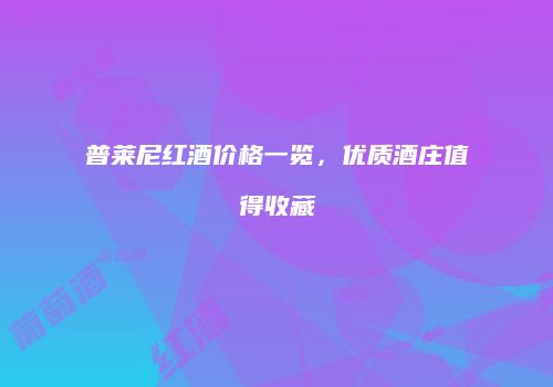 普莱尼红酒价格一览，优质酒庄值得收藏
