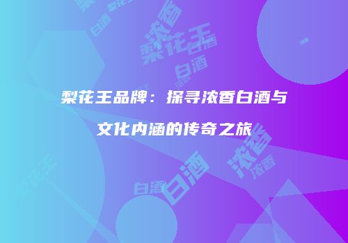 梨花王品牌：探寻浓香白酒与文化内涵的传奇之旅
