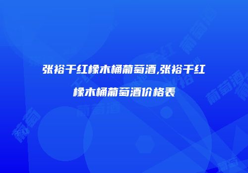 张裕干红橡木桶葡萄酒,张裕干红橡木桶葡萄酒价格表