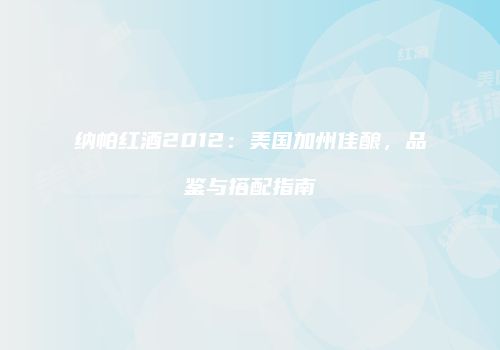 纳帕红酒2012：美国加州佳酿，品鉴与搭配指南