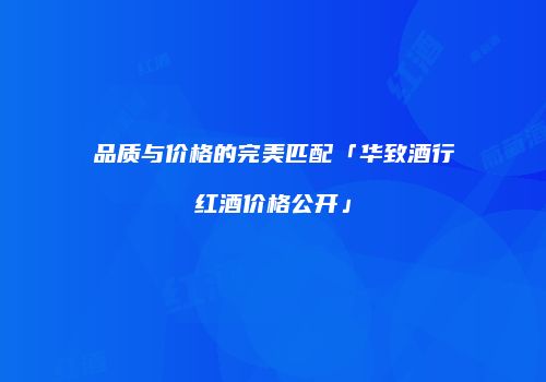 品质与价格的完美匹配「华致酒行红酒价格公开」