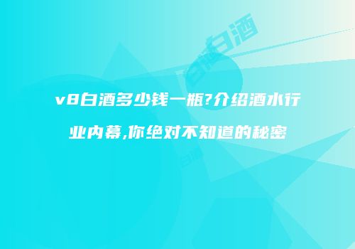 v8白酒多少钱一瓶?介绍酒水行业内幕,你绝对不知道的秘密