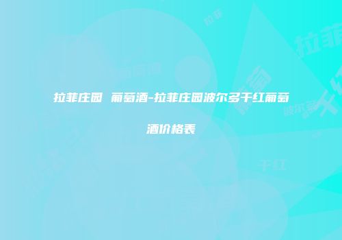拉菲庄园 葡萄酒-拉菲庄园波尔多干红葡萄酒价格表