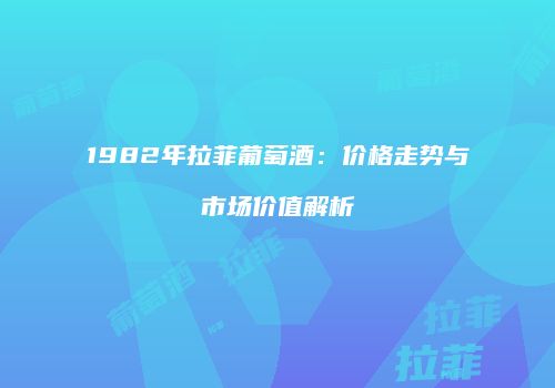 1982年拉菲葡萄酒：价格走势与市场价值解析
