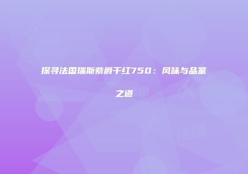 探寻法国瑞斯紫爵干红750：风味与品鉴之道