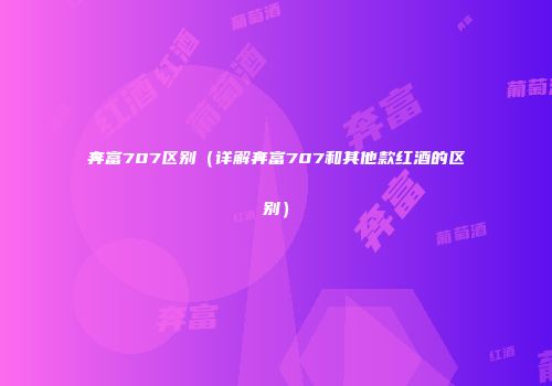 奔富707区别（详解奔富707和其他款红酒的区别）