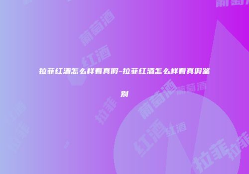 拉菲红酒怎么样看真假-拉菲红酒怎么样看真假鉴别