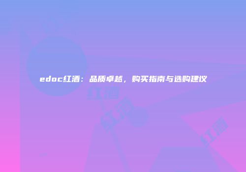 edoc红酒：品质卓越，购买指南与选购建议