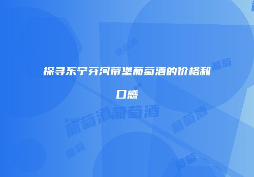 探寻东宁芬河帝堡葡萄酒的价格和口感