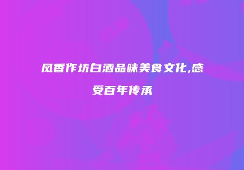 凤香作坊白酒品味美食文化,感受百年传承