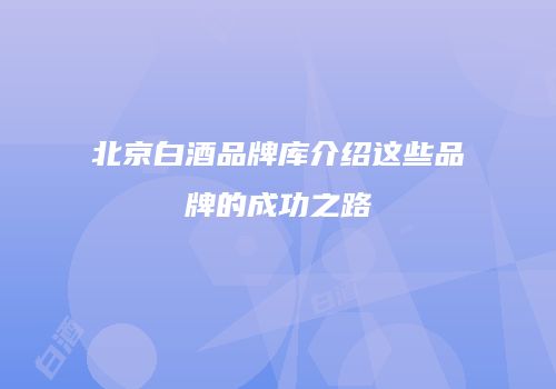北京白酒品牌库介绍这些品牌的成功之路