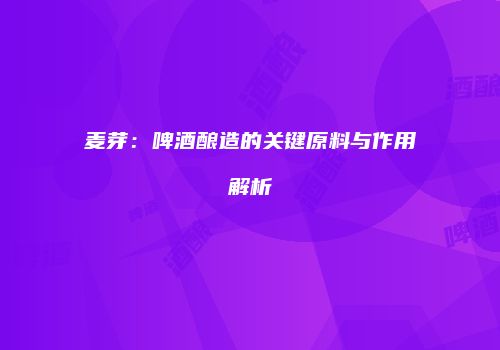 麦芽：啤酒酿造的关键原料与作用解析