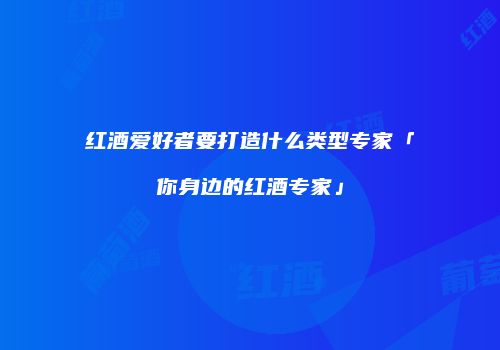 红酒爱好者要打造什么类型专家「你身边的红酒专家」