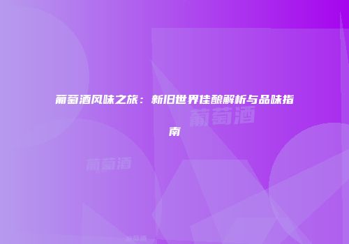 葡萄酒风味之旅：新旧世界佳酿解析与品味指南