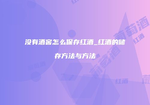 没有酒窖怎么保存红酒_红酒的储存方法与方法
