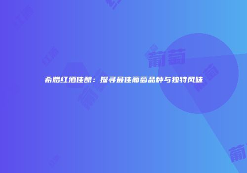 希腊红酒佳酿：探寻最佳葡萄品种与独特风味