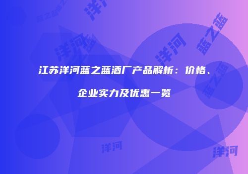江苏洋河蓝之蓝酒厂产品解析：价格、企业实力及优惠一览