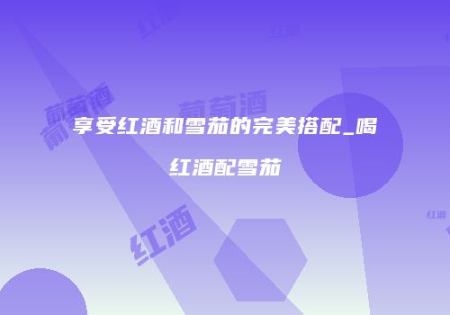 享受红酒和雪茄的完美搭配_喝红酒配雪茄