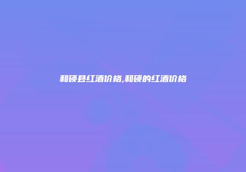 和硕县红酒价格,和硕的红酒价格
