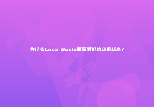为什么Luca Bosio葡萄酒价格越来越高？