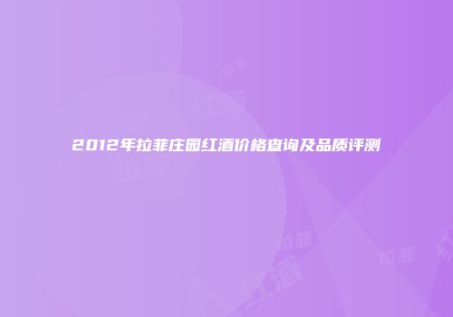 2012年拉菲庄园红酒价格查询及品质评测
