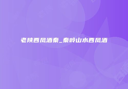 老陕西凤酒秦_秦岭山水西凤酒