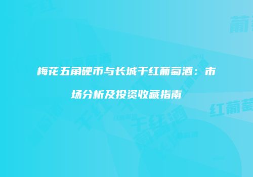 梅花五角硬币与长城干红葡萄酒：市场分析及投资收藏指南