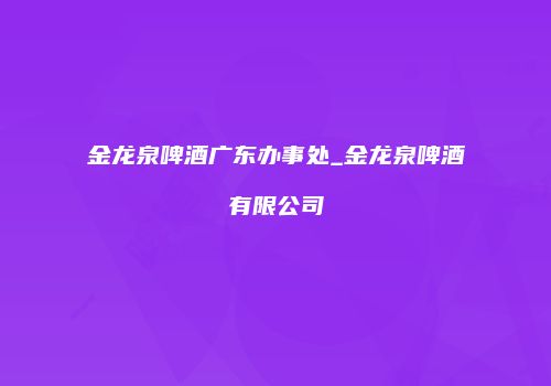 金龙泉啤酒广东办事处_金龙泉啤酒有限公司
