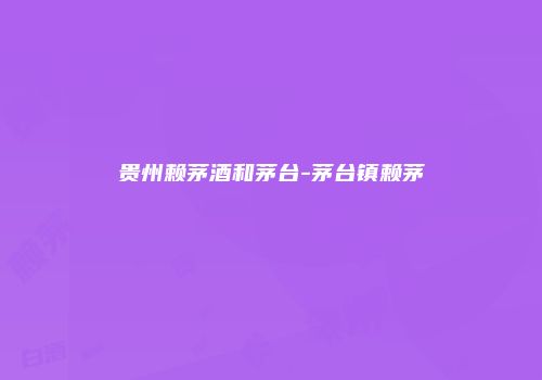 贵州赖茅酒和茅台-茅台镇赖茅