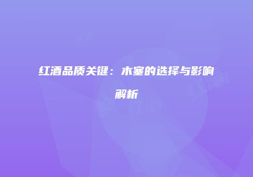 红酒品质关键：木塞的选择与影响解析