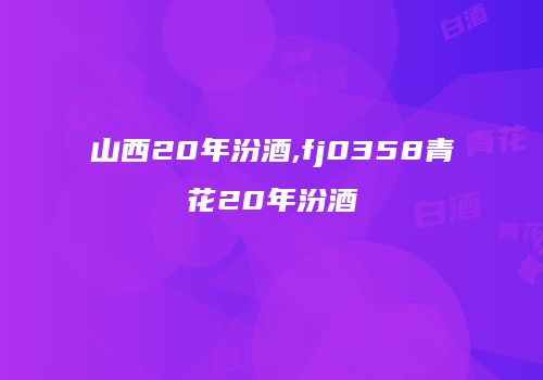 山西20年汾酒,fj0358青花20年汾酒