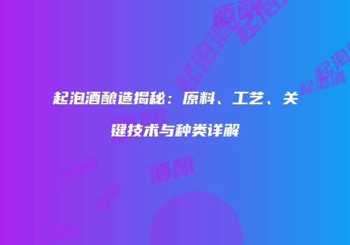 起泡酒酿造揭秘:原料、工艺、关键技术与种类详解