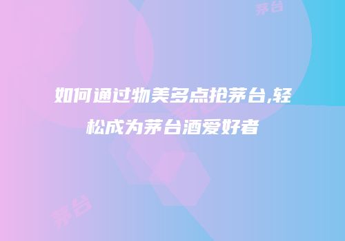 如何通过物美多点抢茅台,轻松成为茅台酒爱好者