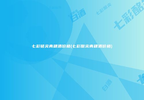 七彩铭尖青稞酒价格(七彩酩尖青稞酒价格)