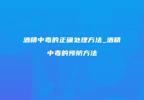 酒精中毒的正确处理方法_酒精中毒的预防方法