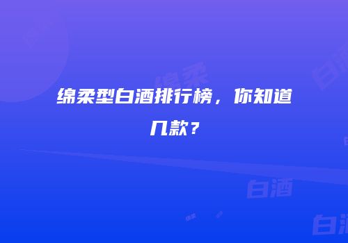 绵柔型白酒排行榜，你知道几款？