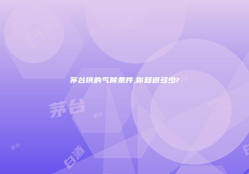 茅台镇的气候条件,你知道多少?