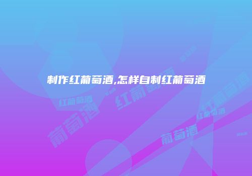 制作红葡萄酒,怎样自制红葡萄酒