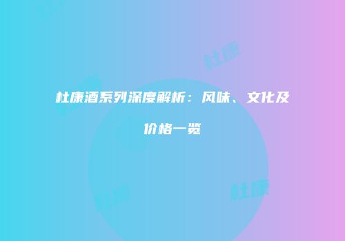 杜康酒系列深度解析：风味、文化及价格一览
