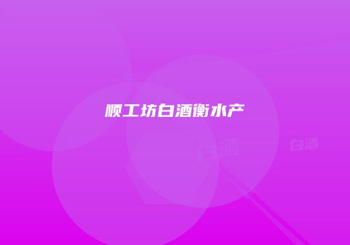 顺工坊白酒衡水产