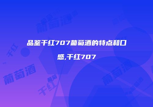 品鉴干红707葡萄酒的特点和口感,干红707