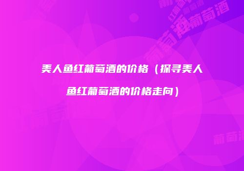 美人鱼红葡萄酒的价格（探寻美人鱼红葡萄酒的价格走向）