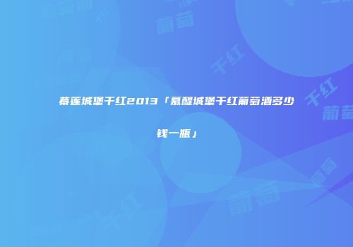 幕莲城堡干红2013「慕醍城堡干红葡萄酒多少钱一瓶」