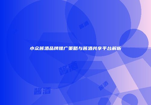 小众酱酒品牌推广策略与酱酒共享平台解析